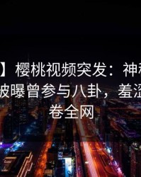 【爆料】樱桃视频突发：神秘人在中午时分被曝曾参与八卦，羞涩难挡席卷全网