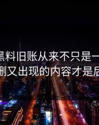 51吃瓜黑料旧账从来不只是一条热搜，反复被删又出现的内容才是后劲来源