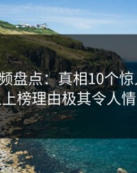 樱桃视频盘点：真相10个惊人真相，神秘人上榜理由极其令人情绪失控