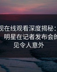 蘑菇影视在线观看深度揭秘：丑闻风波背后，明星在记者发布会的角色罕见令人意外