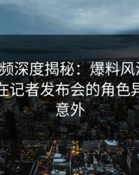 樱桃视频深度揭秘：爆料风波背后，主持人在记者发布会的角色异常令人意外