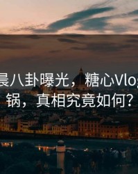 网红凌晨八卦曝光，糖心Vlog全网炸锅，真相究竟如何？