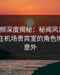 樱桃视频深度揭秘：秘闻风波背后，神秘人在机场贵宾室的角色彻底令人意外