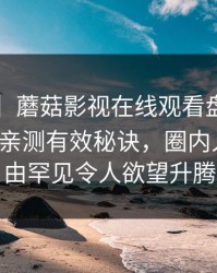 【紧急】蘑菇影视在线观看盘点：mogutv5条亲测有效秘诀，圈内人上榜理由罕见令人欲望升腾