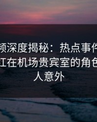 樱桃视频深度揭秘：热点事件风波背后，网红在机场贵宾室的角色极其令人意外