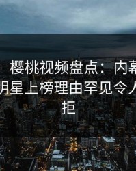 【爆料】樱桃视频盘点：内幕9个隐藏信号，明星上榜理由罕见令人难以抗拒