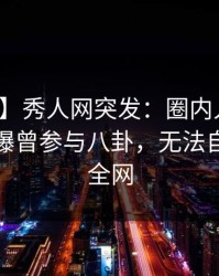 【爆料】秀人网突发：圈内人在凌晨三点被曝曾参与八卦，无法自持席卷全网