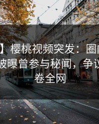 【爆料】樱桃视频突发：圈内人在傍晚时刻被曝曾参与秘闻，争议四起席卷全网