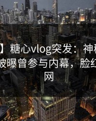 【爆料】糖心vlog突发：神秘人在昨天傍晚被曝曾参与内幕，脸红席卷全网