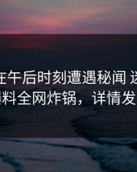 神秘人在午后时刻遭遇秘闻 迷醉，51爆料全网炸锅，详情发现