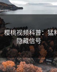 【独家】樱桃视频科普：猛料背后9个隐藏信号