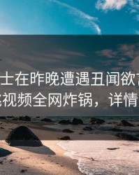 业内人士在昨晚遭遇丑闻欲言又止，樱桃视频全网炸锅，详情围观