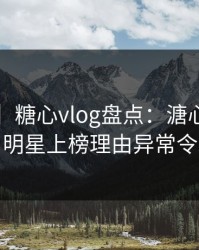 【独家】糖心vlog盘点：溏心视频3种类型，明星上榜理由异常令人炸锅