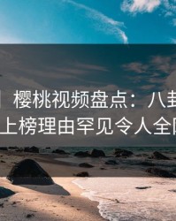 【紧急】樱桃视频盘点：八卦3大误区，大V上榜理由罕见令人全网炸裂