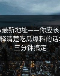 黑料吃瓜最新地址——你应该收藏的清单：解释清楚吃瓜爆料的话术套路，三分钟搞定