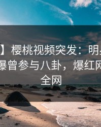 【爆料】樱桃视频突发：明星在今日凌晨被曝曾参与八卦，爆红网络席卷全网