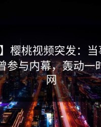 【爆料】樱桃视频突发：当事人在昨晚被曝曾参与内幕，轰动一时席卷全网