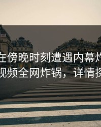 主持人在傍晚时刻遭遇内幕炸裂，樱桃视频全网炸锅，详情探秘