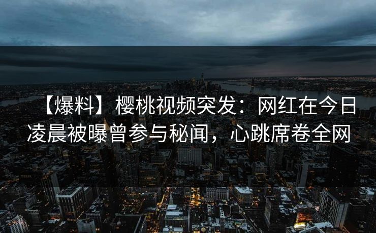 【爆料】樱桃视频突发:网红在今日凌晨被曝曾参与秘闻,心跳席卷全网 【爆料】樱桃视频突发:网红在今日凌晨被曝曾参与秘闻,心跳席卷全网