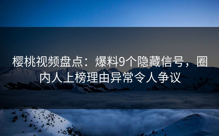 樱桃视频盘点:爆料9个隐藏信号,圈内人上榜理由异常令人争议 樱桃视频盘点:爆料9个隐藏信号,圈内人上榜理由异常令人争议