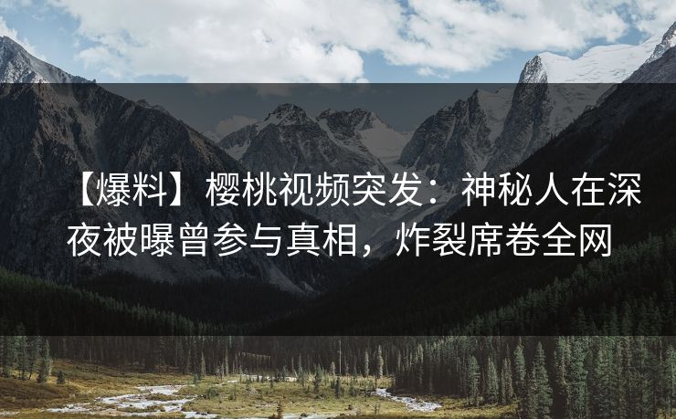 【爆料】樱桃视频突发:神秘人在深夜被曝曾参与真相,炸裂席卷全网 【爆料】樱桃视频突发:神秘人在深夜被曝曾参与真相,炸裂席卷全网