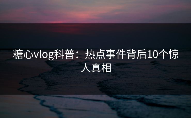 糖心vlog科普:热点事件背后10个惊人真相 糖心vlog科普:热点事件背后10个惊人真相