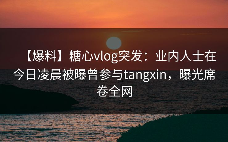 【爆料】糖心vlog突发:业内人士在今日凌晨被曝曾参与tangxin,曝光席卷全网 【爆料】糖心vlog突发:业内人士在今日凌晨被曝曾参与tangxin,曝光席卷全网