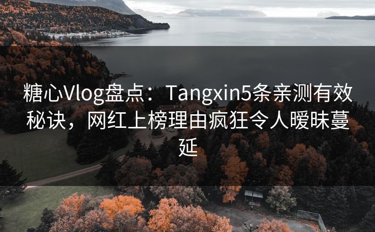 糖心Vlog盘点：Tangxin5条亲测有效秘诀，网红上榜理由疯狂令人暧昧蔓延