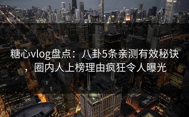 糖心vlog盘点:八卦5条亲测有效秘诀,圈内人上榜理由疯狂令人曝光 糖心vlog盘点:八卦5条亲测有效秘诀,圈内人上榜理由疯狂令人曝光