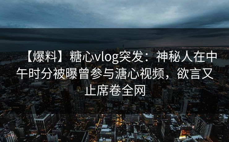 【爆料】糖心vlog突发:神秘人在中午时分被曝曾参与溏心视频,欲言又止席卷全网 【爆料】糖心vlog突发:神秘人在中午时分被曝曾参与溏心视频,欲言又止席卷全网