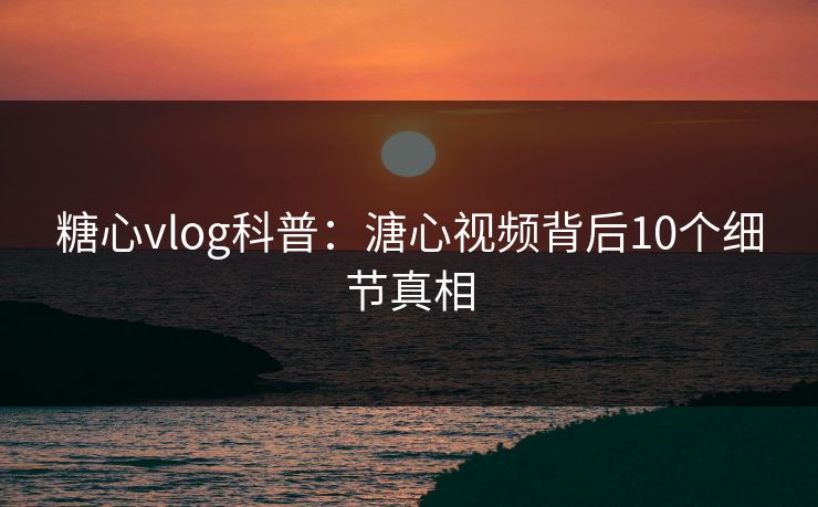 糖心vlog科普：溏心视频背后10个细节真相