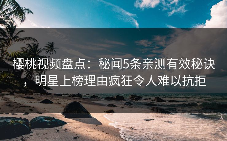 樱桃视频盘点：秘闻5条亲测有效秘诀，明星上榜理由疯狂令人难以抗拒
