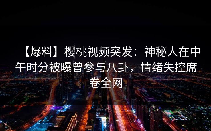 【爆料】樱桃视频突发：神秘人在中午时分被曝曾参与八卦，情绪失控席卷全网