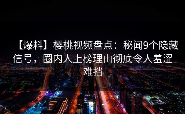 【爆料】樱桃视频盘点：秘闻9个隐藏信号，圈内人上榜理由彻底令人羞涩难挡