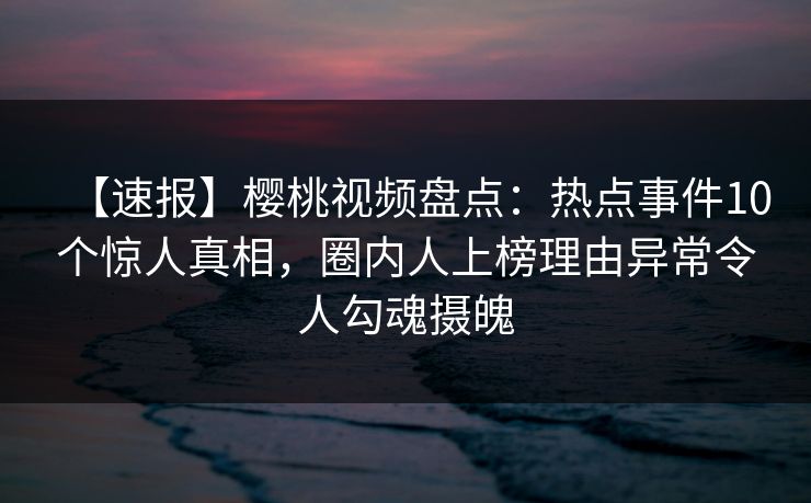 【速报】樱桃视频盘点：热点事件10个惊人真相，圈内人上榜理由异常令人勾魂摄魄