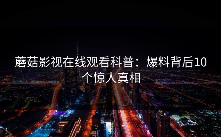 蘑菇影视在线观看科普:爆料背后10个惊人真相 蘑菇影视在线观看科普:爆料背后10个惊人真相