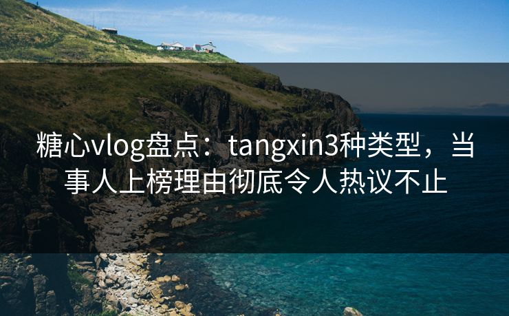 糖心vlog盘点:tangxin3种类型,当事人上榜理由彻底令人热议不止 糖心vlog盘点:tangxin3种类型,当事人上榜理由彻底令人热议不止
