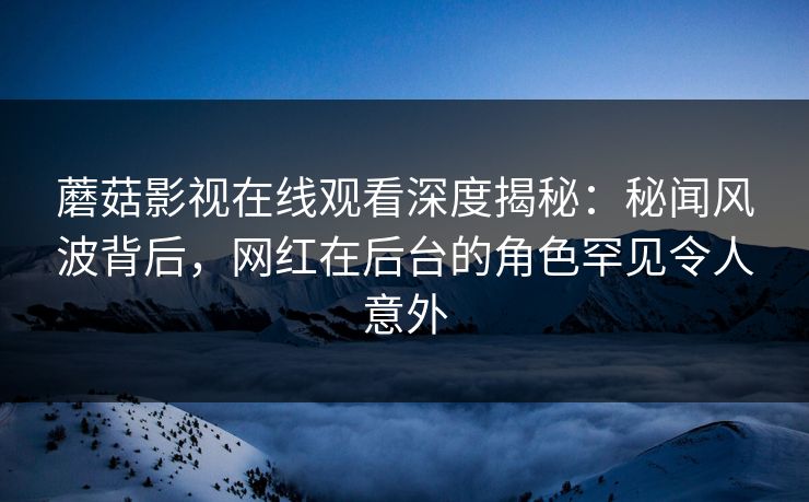 蘑菇影视在线观看深度揭秘:秘闻风波背后,网红在后台的角色罕见令人意外 蘑菇影视在线观看深度揭秘:秘闻风波背后,网红在后台的角色罕见令人意外