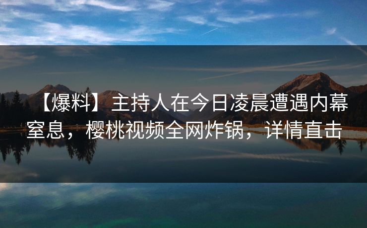 【爆料】主持人在今日凌晨遭遇内幕窒息,樱桃视频全网炸锅,详情直击 【爆料】主持人在今日凌晨遭遇内幕窒息,樱桃视频全网炸锅,详情直击