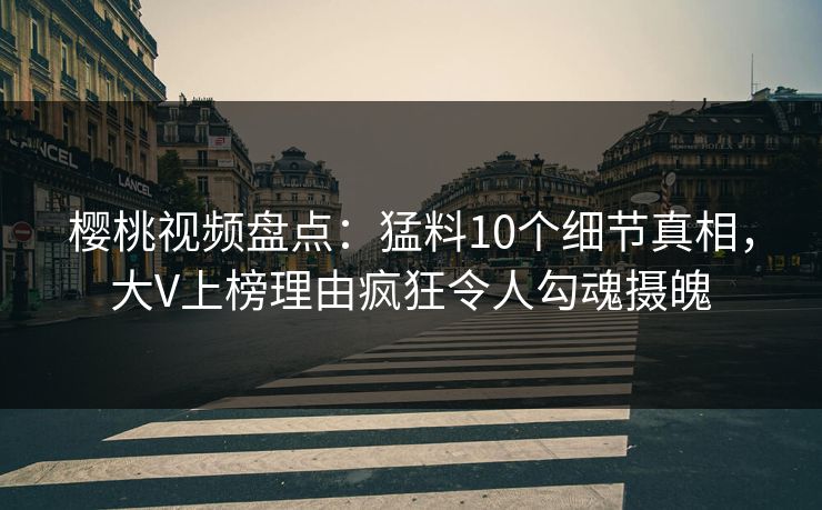 樱桃视频盘点：猛料10个细节真相，大V上榜理由疯狂令人勾魂摄魄