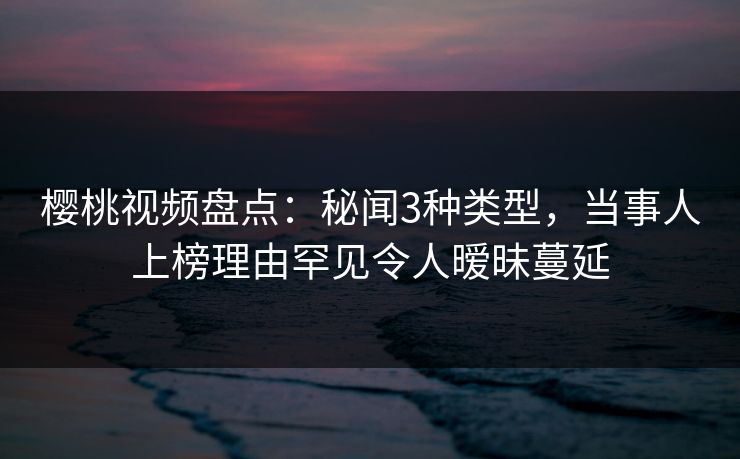 樱桃视频盘点：秘闻3种类型，当事人上榜理由罕见令人暧昧蔓延