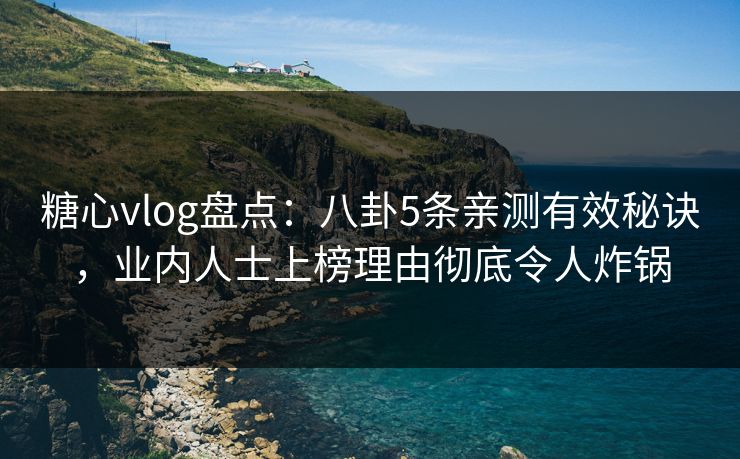 糖心vlog盘点：八卦5条亲测有效秘诀，业内人士上榜理由彻底令人炸锅