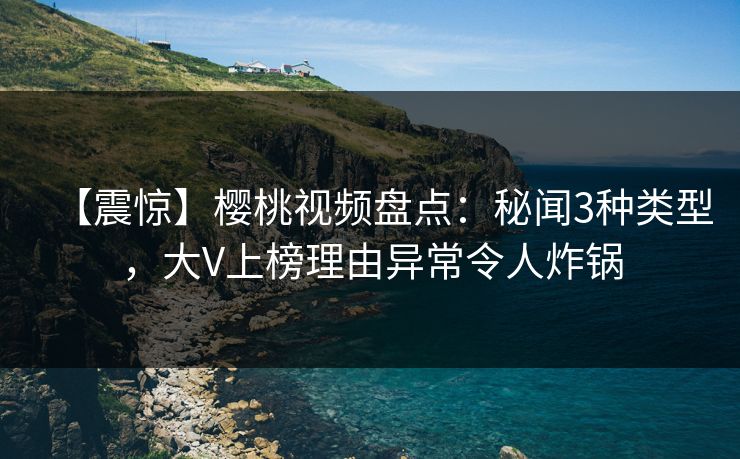 【震惊】樱桃视频盘点：秘闻3种类型，大V上榜理由异常令人炸锅