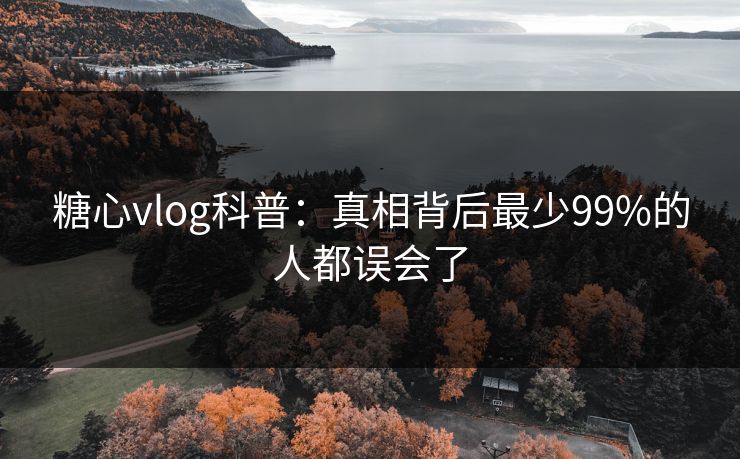 糖心vlog科普:真相背后最少99%的人都误会了 糖心vlog科普:真相背后最少99%的人都误会了