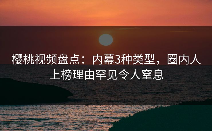 樱桃视频盘点：内幕3种类型，圈内人上榜理由罕见令人窒息