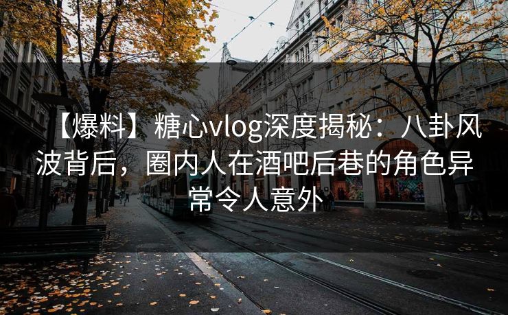 【爆料】糖心vlog深度揭秘:八卦风波背后,圈内人在酒吧后巷的角色异常令人意外 【爆料】糖心vlog深度揭秘:八卦风波背后,圈内人在酒吧后巷的角色异常令人意外