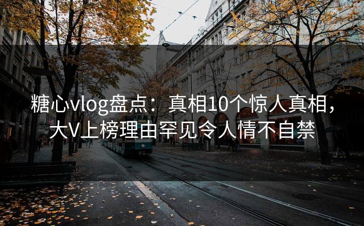 糖心vlog盘点：真相10个惊人真相，大V上榜理由罕见令人情不自禁