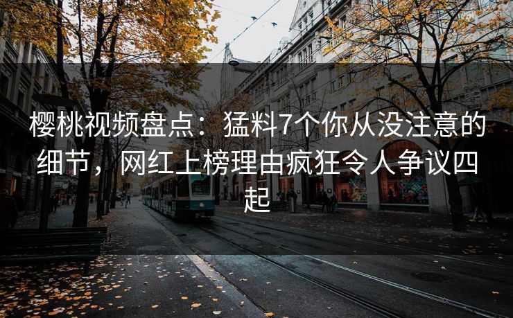 樱桃视频盘点：猛料7个你从没注意的细节，网红上榜理由疯狂令人争议四起