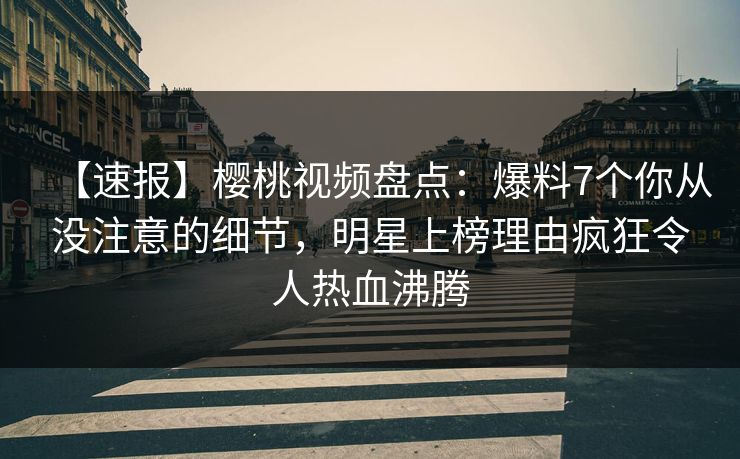 【速报】樱桃视频盘点：爆料7个你从没注意的细节，明星上榜理由疯狂令人热血沸腾