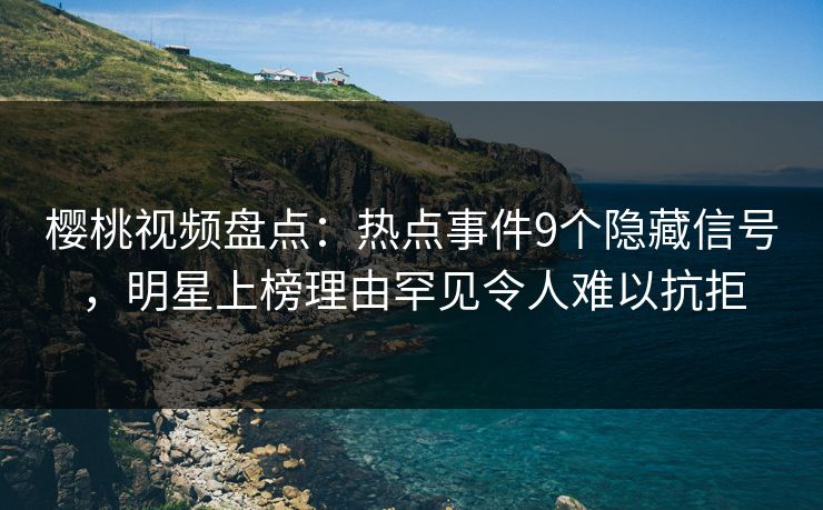 樱桃视频盘点：热点事件9个隐藏信号，明星上榜理由罕见令人难以抗拒